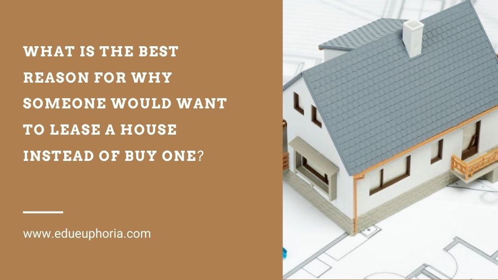 What is the Best Reason for Why Someone Would Want to Lease a House Instead of Buy One?